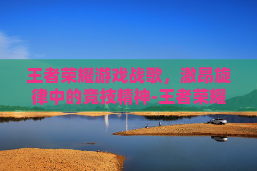 王者荣耀游戏战歌,激昂旋律中的竞技精神-王者荣耀游戏战歌怎么获得 王者荣耀游戏战歌,激昂旋律中的竞技精神-王者荣耀游戏战歌怎么获得