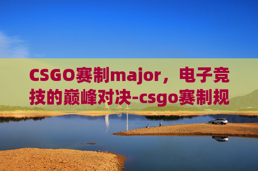 CSGO赛制major，电子竞技的巅峰对决-csgo赛制规则