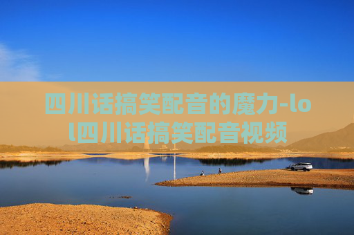 四川话搞笑配音的魔力-lol四川话搞笑配音视频