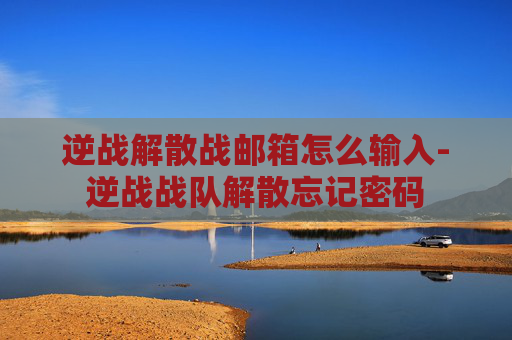 逆战解散战邮箱怎么输入-逆战战队解散忘记密码