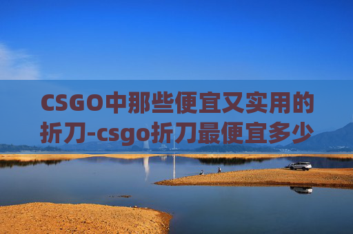 CSGO中那些便宜又实用的折刀-csgo折刀最便宜多少钱 CSGO中那些便宜又实用的折刀-csgo折刀最便宜多少钱