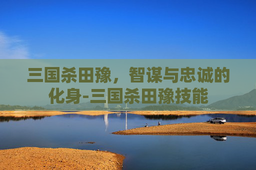 三国杀田豫,智谋与忠诚的化身-三国杀田豫技能 三国杀田豫,智谋与忠诚的化身-三国杀田豫技能