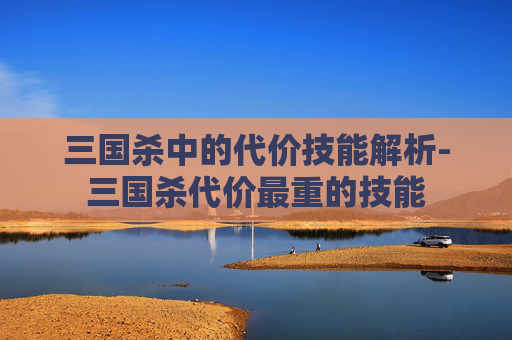 三国杀中的代价技能解析-三国杀代价最重的技能 三国杀中的代价技能解析-三国杀代价最重的技能