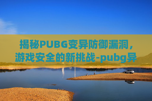 揭秘PUBG变异防御漏洞，游戏安全的新挑战-pubg异变突起掉不掉装备