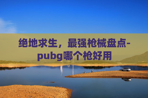 绝地求生,最强枪械盘点-pubg哪个枪好用 绝地求生,最强枪械盘点-pubg哪个枪好用