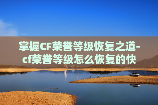 掌握CF荣誉等级恢复之道-cf荣誉等级怎么恢复的快 掌握CF荣誉等级恢复之道-cf荣誉等级怎么恢复的快