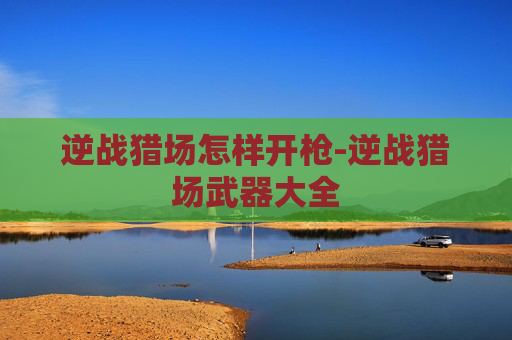 逆战猎场怎样开枪-逆战猎场武器大全 逆战猎场怎样开枪-逆战猎场武器大全