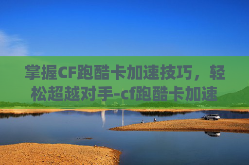 掌握CF跑酷卡加速技巧，轻松超越对手-cf跑酷卡加速怎么卡bug