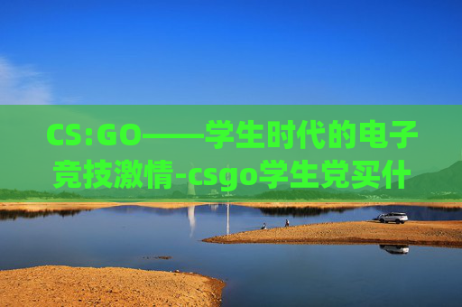 CS:GO——学生时代的电子竞技激情-csgo学生党买什么刀 CS:GO——学生时代的电子竞技激情-csgo学生党买什么刀