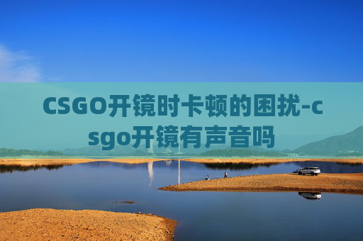 CSGO开镜时卡顿的困扰-csgo开镜有声音吗