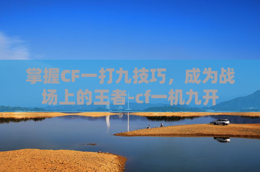 掌握CF一打九技巧，成为战场上的王者-cf一机九开
