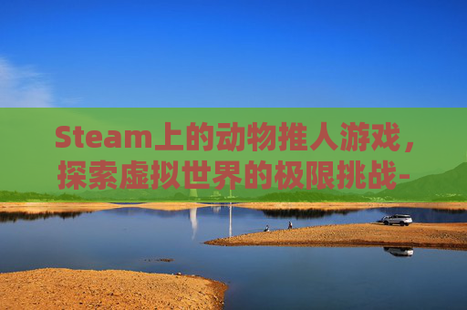 Steam上的动物推人游戏,探索虚拟世界的极限挑战-steam动物2d游戏 Steam上的动物推人游戏,探索虚拟世界的极限挑战-steam动物2d游戏