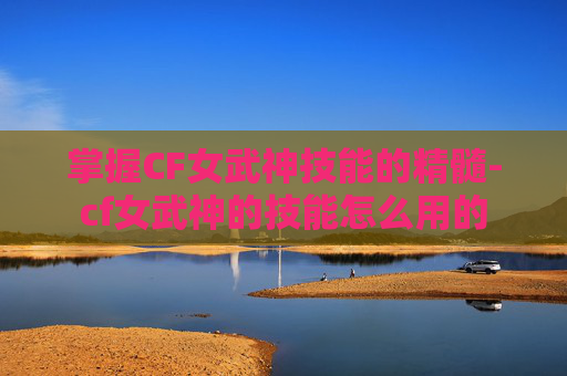 掌握CF女武神技能的精髓-cf女武神的技能怎么用的