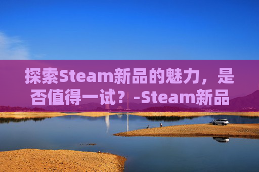 探索Steam新品的魅力，是否值得一试？-Steam新品游戏有哪些
