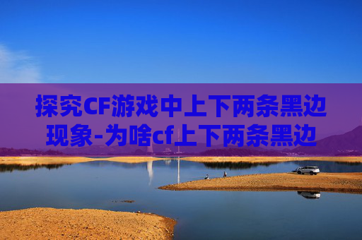 探究CF游戏中上下两条黑边现象-为啥cf上下两条黑边不一样 探究CF游戏中上下两条黑边现象-为啥cf上下两条黑边不一样