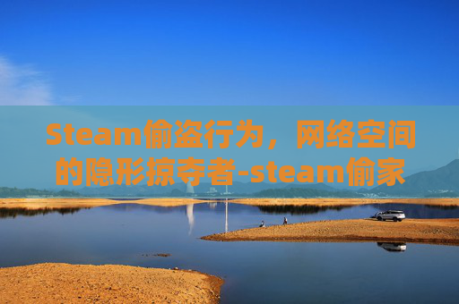 Steam偷盗行为,网络空间的隐形掠夺者-steam偷家游戏 Steam偷盗行为,网络空间的隐形掠夺者-steam偷家游戏