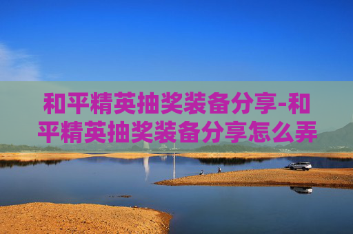 和平精英抽奖装备分享-和平精英抽奖装备分享怎么弄