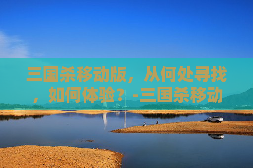 三国杀移动版，从何处寻找，如何体验？-三国杀移动版从哪里能看抽到的奖励