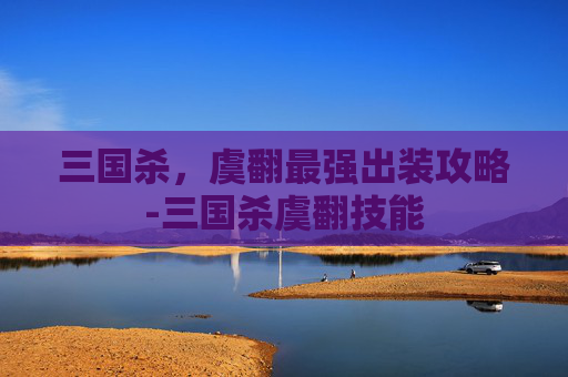 三国杀,虞翻最强出装攻略-三国杀虞翻技能 三国杀,虞翻最强出装攻略-三国杀虞翻技能