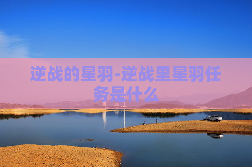 逆战的星羽-逆战里星羽任务是什么 逆战的星羽-逆战里星羽任务是什么