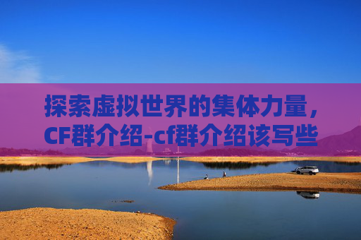 探索虚拟世界的集体力量，CF群介绍-cf群介绍该写些什么