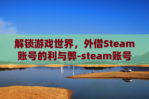 解锁游戏世界，外借Steam账号的利与弊-steam账号借出去有什么风险