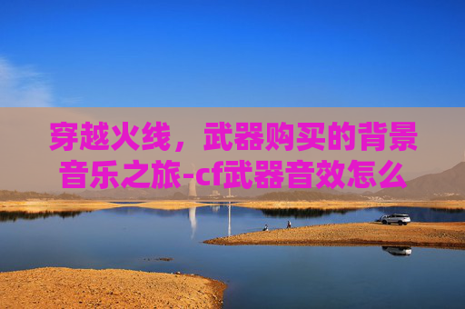 穿越火线，武器购买的背景音乐之旅-cf武器音效怎么获得