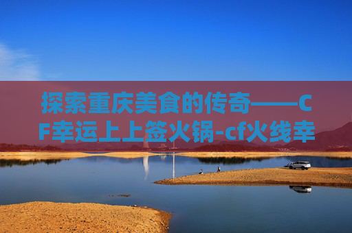 探索重庆美食的传奇——CF幸运上上签火锅-cf火线幸运点是什么