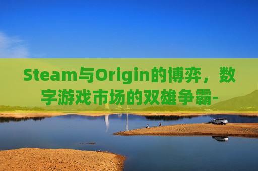Steam与Origin的博弈,数字游戏市场的双雄争霸- Steam与Origin的博弈,数字游戏市场的双雄争霸-