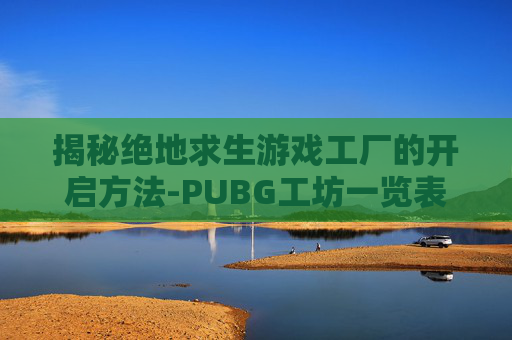 揭秘绝地求生游戏工厂的开启方法-PUBG工坊一览表