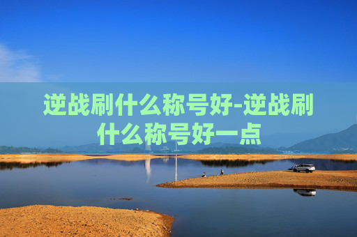 逆战刷什么称号好-逆战刷什么称号好一点