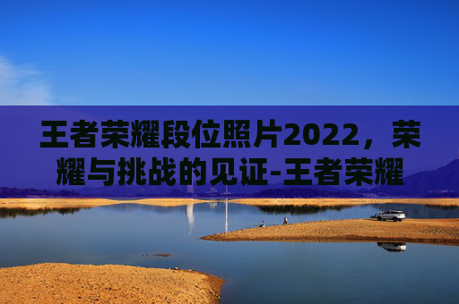 王者荣耀段位照片2022，荣耀与挑战的见证-王者荣耀段位照片2022最新