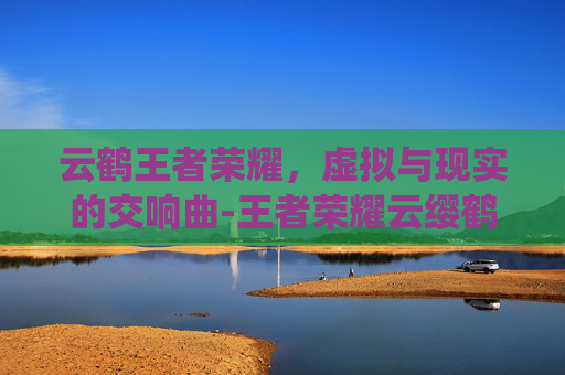云鹤王者荣耀，虚拟与现实的交响曲-王者荣耀云缨鹤归松栖图片