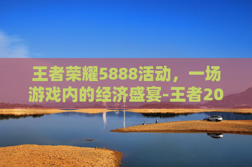 王者荣耀5888活动,一场游戏内的经济盛宴-王者2026五五活动 王者荣耀5888活动,一场游戏内的经济盛宴-王者2026五五活动