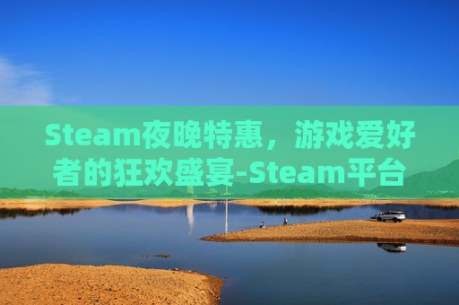 Steam夜晚特惠,游戏爱好者的狂欢盛宴-Steam平台特卖活动 Steam夜晚特惠,游戏爱好者的狂欢盛宴-Steam平台特卖活动