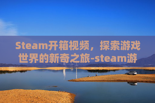 Steam开箱视频,探索游戏世界的新奇之旅-steam游戏开箱 Steam开箱视频,探索游戏世界的新奇之旅-steam游戏开箱