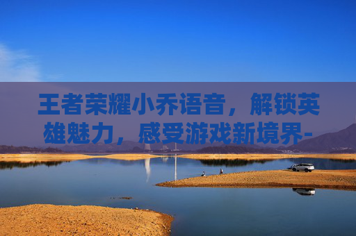 王者荣耀小乔语音，解锁英雄魅力，感受游戏新境界-王者荣耀小乔语音