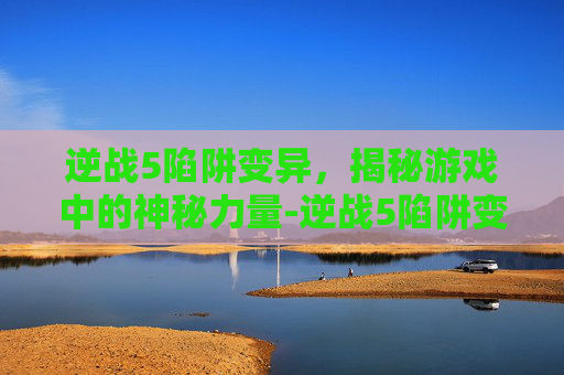 逆战5陷阱变异,揭秘游戏中的神秘力量-逆战5陷阱变异怎么弄 逆战5陷阱变异,揭秘游戏中的神秘力量-逆战5陷阱变异怎么弄