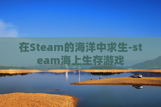 在Steam的海洋中求生-steam海上生存游戏 在Steam的海洋中求生-steam海上生存游戏