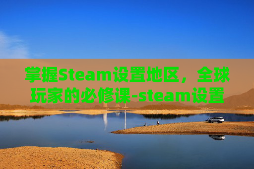掌握Steam设置地区,全球玩家的必修课-steam设置地区有用吗 掌握Steam设置地区,全球玩家的必修课-steam设置地区有用吗