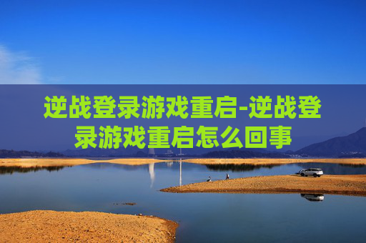 逆战登录游戏重启-逆战登录游戏重启怎么回事 逆战登录游戏重启-逆战登录游戏重启怎么回事