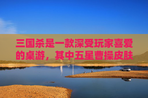三国杀是一款深受玩家喜爱的桌游，其中五星曹操皮肤作为游戏内的一种独特装饰，吸引了众多玩家的目光。那么，这款五星曹操皮肤究竟多少钱呢？让我们一起来探讨一下。-三国杀五星曹操皮肤多少钱一个