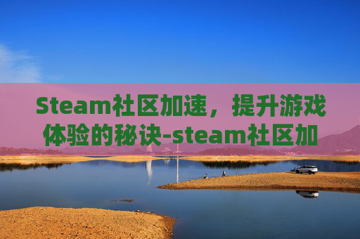 Steam社区加速,提升游戏体验的秘诀-steam社区加速工具 Steam社区加速,提升游戏体验的秘诀-steam社区加速工具