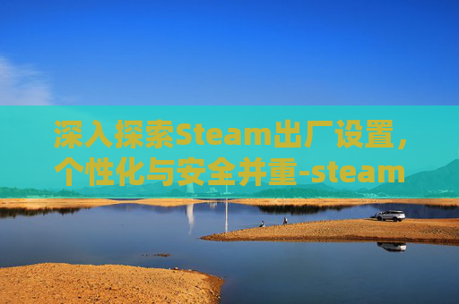 深入探索Steam出厂设置,个性化与安全并重-steam游戏恢复出厂设置 深入探索Steam出厂设置,个性化与安全并重-steam游戏恢复出厂设置