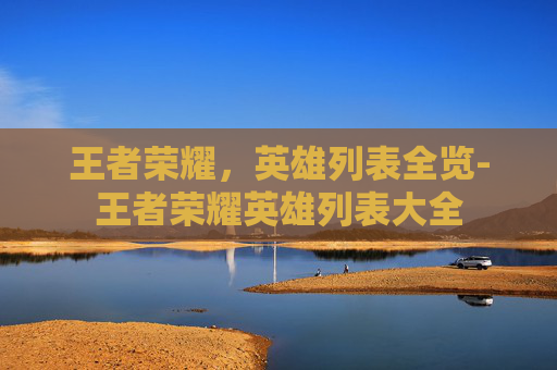 王者荣耀，英雄列表全览-王者荣耀英雄列表大全