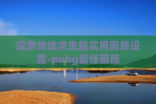 探索绝地求生最实用画质设置-pubg最佳画质
