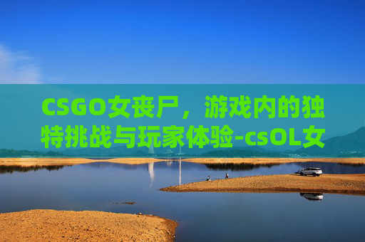 CSGO女丧尸，游戏内的独特挑战与玩家体验-csOL女丧尸