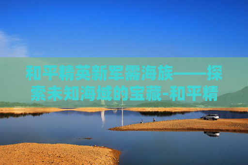 和平精英新军需海族——探索未知海域的宝藏-和平精英海洋军需