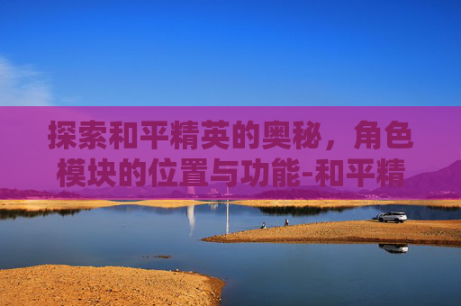 探索和平精英的奥秘,角色模块的位置与功能-和平精英角色模块在哪里 探索和平精英的奥秘,角色模块的位置与功能-和平精英角色模块在哪里