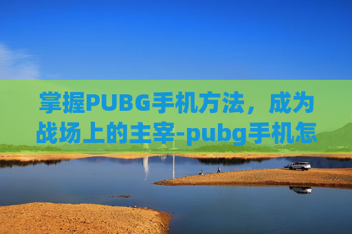 掌握PUBG手机方法，成为战场上的主宰-pubg手机怎么玩